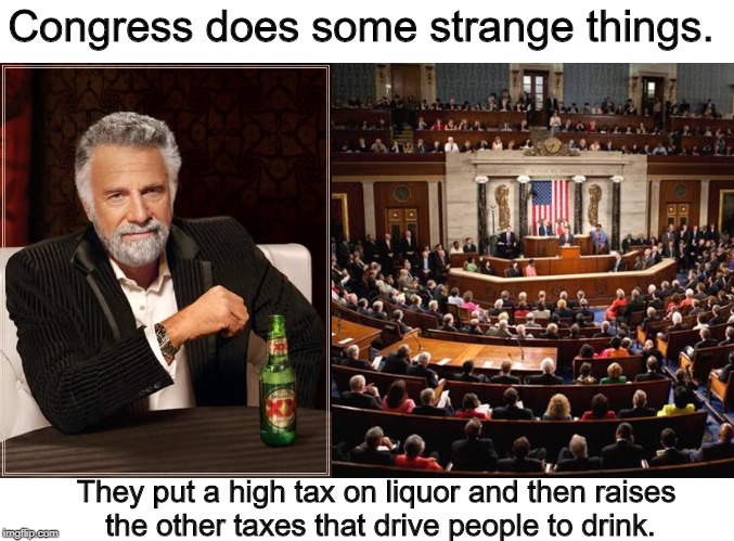 Congress does some strange things. They put a high tax on liquor and then raises 
the other taxes that drive people to drink. | image tagged in memes,the most interesting man in the world | made w/ Imgflip meme maker