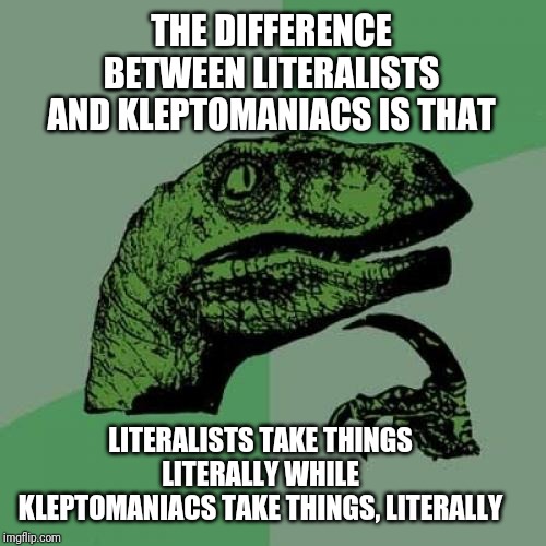 Philosoraptor Meme | THE DIFFERENCE BETWEEN LITERALISTS AND KLEPTOMANIACS IS THAT; LITERALISTS TAKE THINGS LITERALLY WHILE KLEPTOMANIACS TAKE THINGS, LITERALLY | image tagged in memes,philosoraptor | made w/ Imgflip meme maker