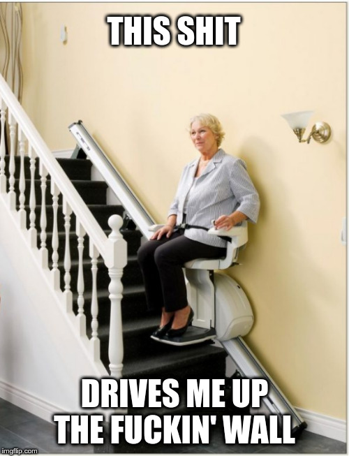 Chair Lifts | THIS SHIT; DRIVES ME UP THE FUCKIN' WALL | image tagged in chair lift,seniors,funny memes | made w/ Imgflip meme maker