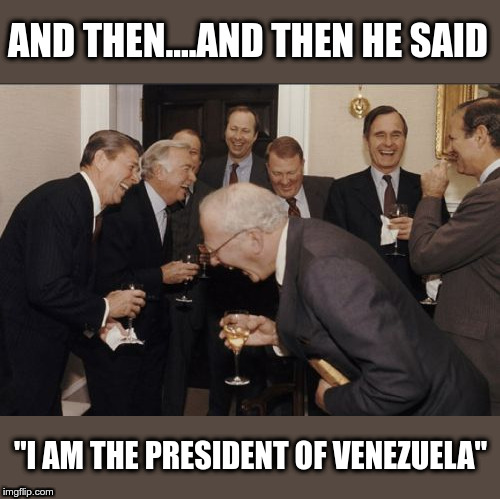 Juan Guaidó | AND THEN....AND THEN HE SAID; "I AM THE PRESIDENT OF VENEZUELA" | image tagged in laughing men in suits,political meme,venezuela,juan guaido | made w/ Imgflip meme maker