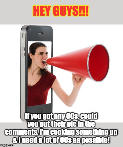Please give some! | HEY GUYS!!! If you got any OCs, could you put their pic in the comments, I'm cooking something up & I need a lot of OCs as possible! | image tagged in announcement | made w/ Imgflip meme maker