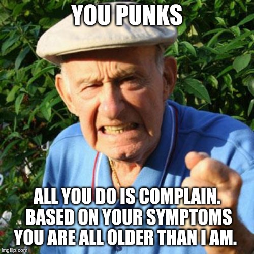 Still don't care | YOU PUNKS; ALL YOU DO IS COMPLAIN.  BASED ON YOUR SYMPTOMS YOU ARE ALL OLDER THAN I AM. | image tagged in angry old man,you punks,you are all sick,complain all you want no one cares,suck it up cupcake,millennials | made w/ Imgflip meme maker