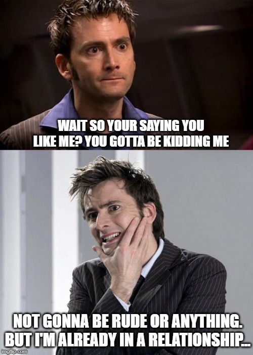 WAIT SO YOUR SAYING YOU LIKE ME? YOU GOTTA BE KIDDING ME; NOT GONNA BE RUDE OR ANYTHING. BUT I'M ALREADY IN A RELATIONSHIP... | image tagged in doctor who's 10 you gotta be kidding | made w/ Imgflip meme maker