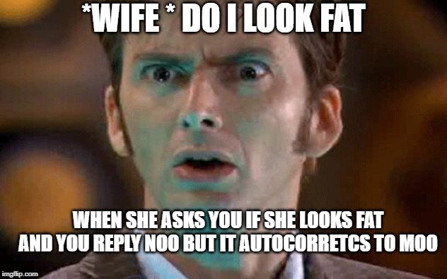 david tennant scared face | *WIFE * DO I LOOK FAT; WHEN SHE ASKS YOU IF SHE LOOKS FAT AND YOU REPLY NOO BUT IT AUTOCORRETCS TO MOO | image tagged in david tennant scared face | made w/ Imgflip meme maker
