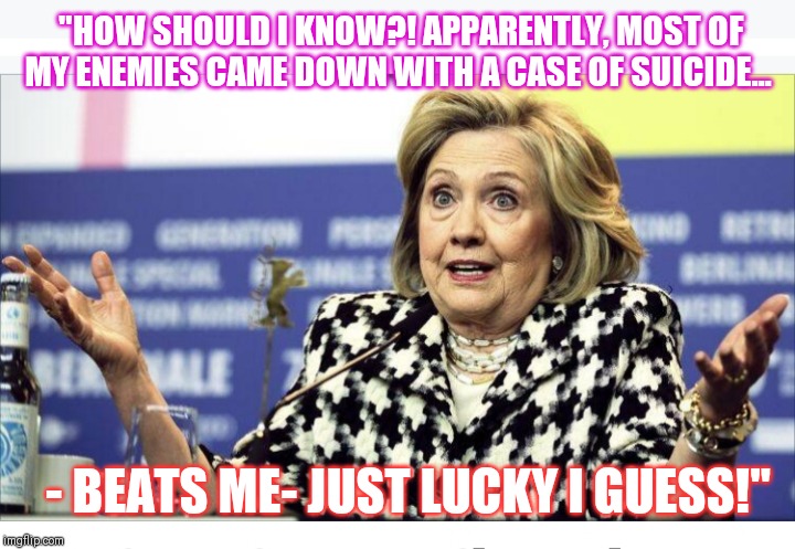 REAPER HILLARY | "HOW SHOULD I KNOW?! APPARENTLY, MOST OF MY ENEMIES CAME DOWN WITH A CASE OF SUICIDE... - BEATS ME- JUST LUCKY I GUESS!" | image tagged in crooked hillary,hillary clinton lying democrat liberal,hillary lies | made w/ Imgflip meme maker