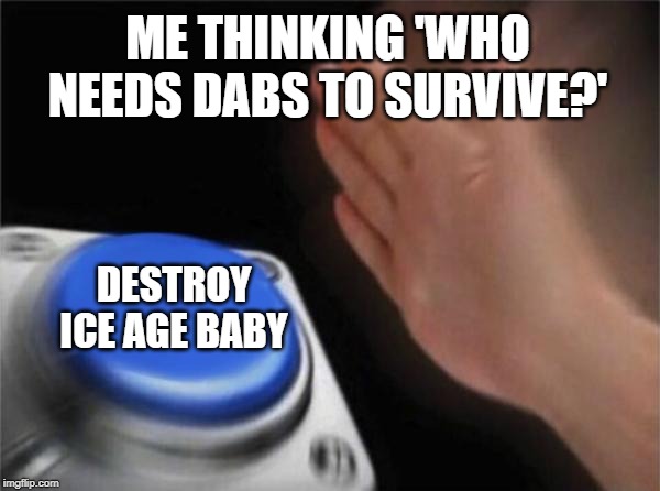 Blank Nut Button Meme | ME THINKING 'WHO NEEDS DABS TO SURVIVE?' DESTROY ICE AGE BABY | image tagged in memes,blank nut button | made w/ Imgflip meme maker