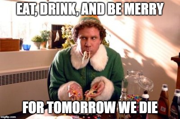 elf syrup spaghetti | EAT, DRINK, AND BE MERRY; FOR TOMORROW WE DIE | image tagged in elf syrup spaghetti | made w/ Imgflip meme maker