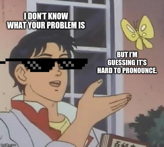Is This A Pigeon | I DON’T KNOW WHAT YOUR PROBLEM IS; BUT I’M GUESSING IT’S HARD TO PRONOUNCE. | image tagged in memes,is this a pigeon | made w/ Imgflip meme maker