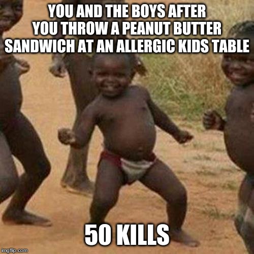 Third World Success Kid Meme | YOU AND THE BOYS AFTER YOU THROW A PEANUT BUTTER SANDWICH AT AN ALLERGIC KIDS TABLE; 50 KILLS | image tagged in memes,third world success kid | made w/ Imgflip meme maker