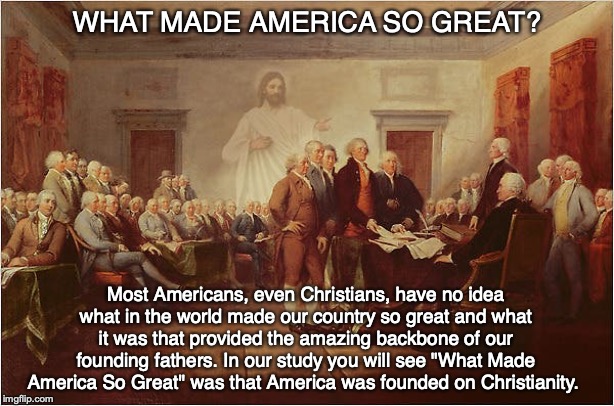 WHAT MADE AMERICA SO GREAT? Most Americans, even Christians, have no idea what in the world made our country so great and what it was that provided the amazing backbone of our founding fathers. In our study you will see "What Made America So Great" was that America was founded on Christianity. | image tagged in america,usa,god,founding fathers,bible,jesus | made w/ Imgflip meme maker