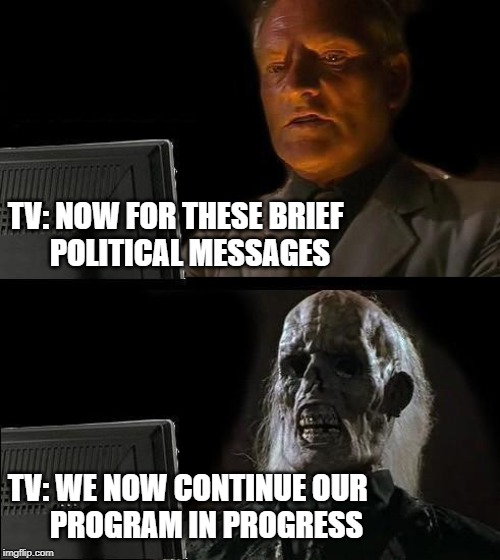 Ads are bad enough without propaganda campaigns | TV: NOW FOR THESE BRIEF
       POLITICAL MESSAGES; TV: WE NOW CONTINUE OUR
       PROGRAM IN PROGRESS | image tagged in memes,ill just wait here,political ads,commercial break | made w/ Imgflip meme maker
