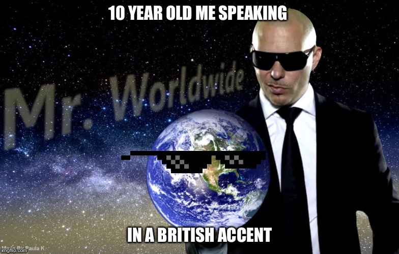 Mr Worldwide | 10 YEAR OLD ME SPEAKING; IN A BRITISH ACCENT | image tagged in mr worldwide,british,queen elizabeth | made w/ Imgflip meme maker