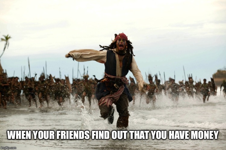Just keep it quiet | WHEN YOUR FRIENDS FIND OUT THAT YOU HAVE MONEY | image tagged in captain jack sparrow running | made w/ Imgflip meme maker