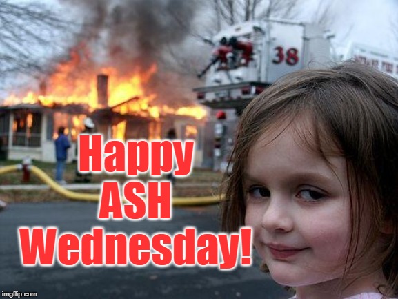 Happy Ash Wednesday! | Happy
ASH
Wednesday! | image tagged in memes,disaster girl,ash wednesday,happy | made w/ Imgflip meme maker
