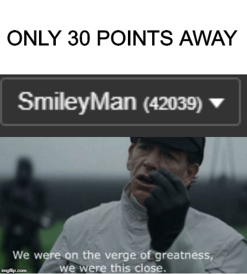 We were on the verge of greatness | ONLY 30 POINTS AWAY | image tagged in we were on the verge of greatness | made w/ Imgflip meme maker