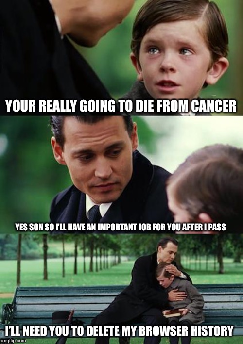 Finding Neverland Meme | YOUR REALLY GOING TO DIE FROM CANCER; YES SON SO I’LL HAVE AN IMPORTANT JOB FOR YOU AFTER I PASS; I’LL NEED YOU TO DELETE MY BROWSER HISTORY | image tagged in memes,finding neverland | made w/ Imgflip meme maker