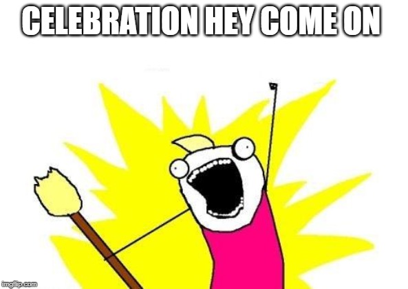 X All The Y Meme | CELEBRATION HEY COME ON | image tagged in memes,x all the y | made w/ Imgflip meme maker