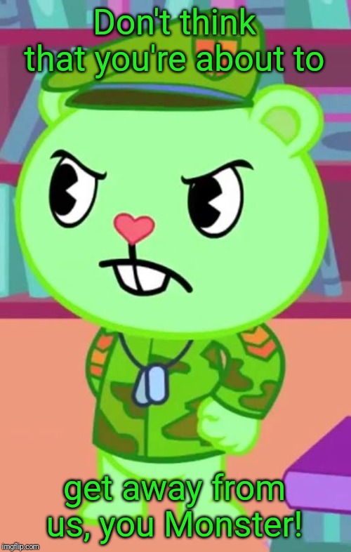 Mad Flippy (HTF) | Don't think that you're about to get away from us, you Monster! | image tagged in mad flippy htf | made w/ Imgflip meme maker