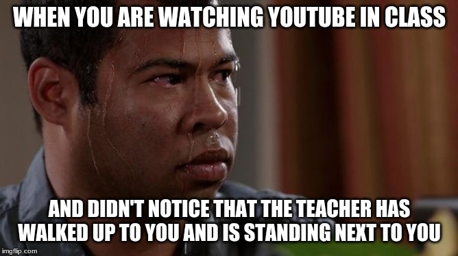sweating bullets | WHEN YOU ARE WATCHING YOUTUBE IN CLASS; AND DIDN'T NOTICE THAT THE TEACHER HAS WALKED UP TO YOU AND IS STANDING NEXT TO YOU | image tagged in sweating bullets | made w/ Imgflip meme maker