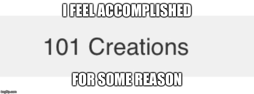 My creations | I FEEL ACCOMPLISHED; FOR SOME REASON | image tagged in memes,creation | made w/ Imgflip meme maker