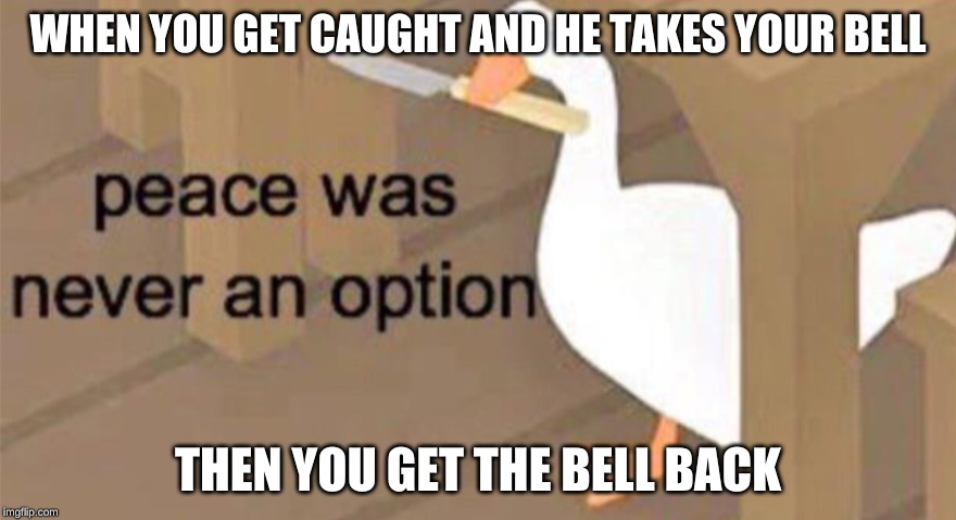 Untitled Goose Peace Was Never an Option | WHEN YOU GET CAUGHT AND HE TAKES YOUR BELL; THEN YOU GET THE BELL BACK | image tagged in untitled goose peace was never an option | made w/ Imgflip meme maker