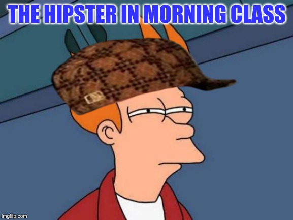 Futurama Fry | THE HIPSTER IN MORNING CLASS | image tagged in memes,wierd | made w/ Imgflip meme maker