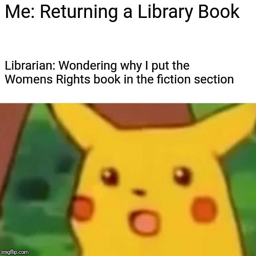 Surprised Pikachu | Me: Returning a Library Book; Librarian: Wondering why I put the Womens Rights book in the fiction section | image tagged in memes,surprised pikachu | made w/ Imgflip meme maker