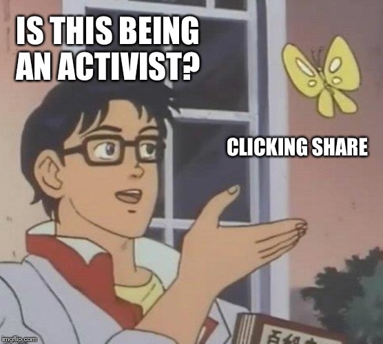 Is This A Pigeon | IS THIS BEING AN ACTIVIST? CLICKING SHARE | image tagged in memes,is this a pigeon | made w/ Imgflip meme maker