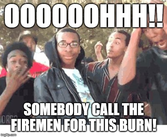 OOOOHHHH!!!! | OOOOOOHHH!! SOMEBODY CALL THE FIREMEN FOR THIS BURN! | image tagged in oooohhhh | made w/ Imgflip meme maker