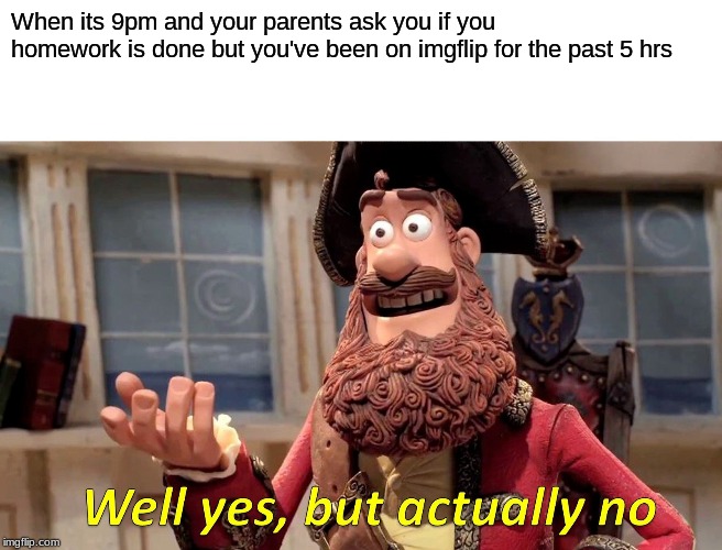 Well Yes, But Actually No Meme | When its 9pm and your parents ask you if you homework is done but you've been on imgflip for the past 5 hrs | image tagged in memes,well yes but actually no | made w/ Imgflip meme maker