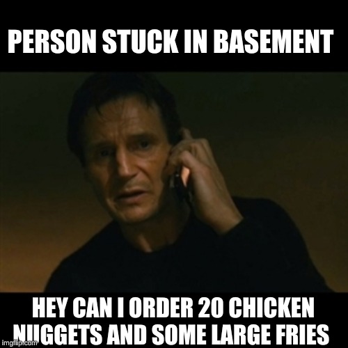 Liam Neeson Taken | PERSON STUCK IN BASEMENT; HEY CAN I ORDER 20 CHICKEN NUGGETS AND SOME LARGE FRIES | image tagged in memes,liam neeson taken | made w/ Imgflip meme maker