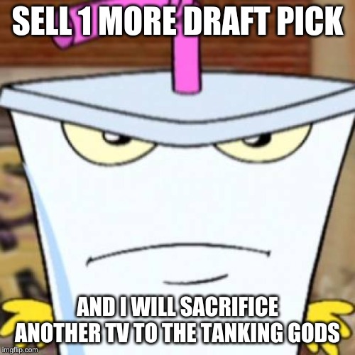 Pissed off Master Shake | SELL 1 MORE DRAFT PICK; AND I WILL SACRIFICE ANOTHER TV TO THE TANKING GODS | image tagged in pissed off master shake | made w/ Imgflip meme maker