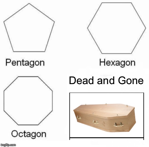 Pentagon Hexagon Octagon Meme | Dead and Gone | image tagged in memes,pentagon hexagon octagon | made w/ Imgflip meme maker