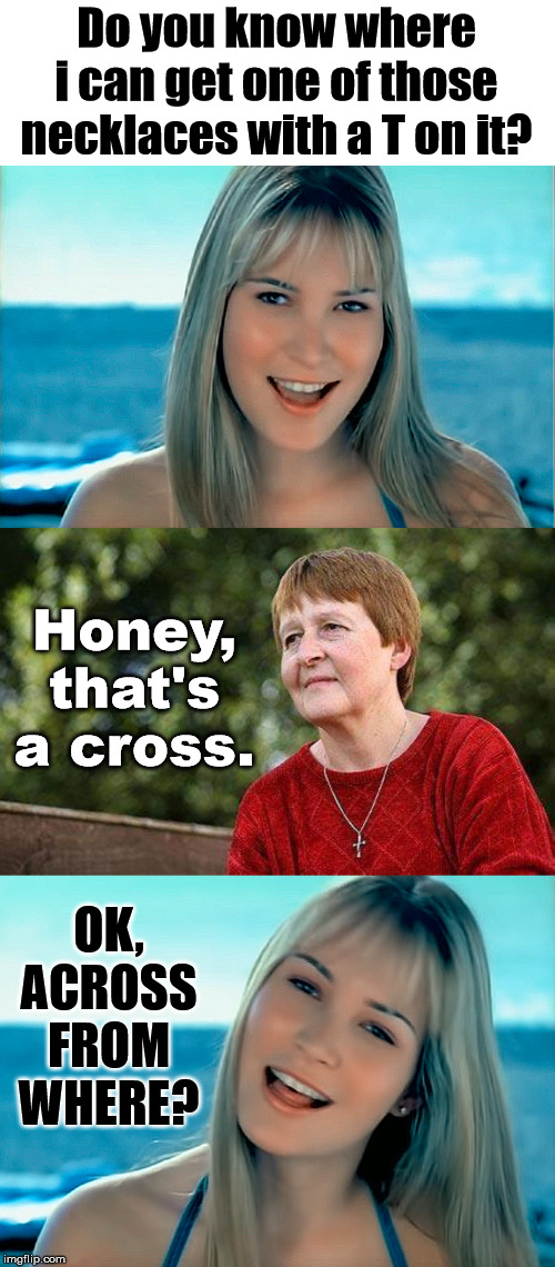 Well she did say a cross. | Do you know where i can get one of those necklaces with a T on it? Honey, that's a cross. OK, ACROSS FROM WHERE? | image tagged in dumb blonde 03 hoku,dumb blonde,cross | made w/ Imgflip meme maker