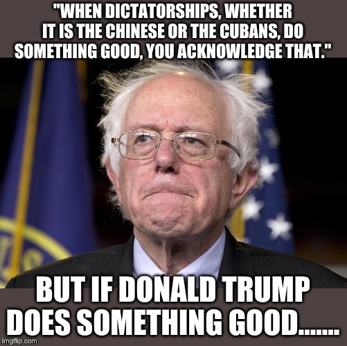 The answer is simple, Donald Trump is not a dictator, so doing something good doesn't count! | "WHEN DICTATORSHIPS, WHETHER IT IS THE CHINESE OR THE CUBANS, DO SOMETHING GOOD, YOU ACKNOWLEDGE THAT."; BUT IF DONALD TRUMP DOES SOMETHING GOOD....... | image tagged in bernie sanders | made w/ Imgflip meme maker