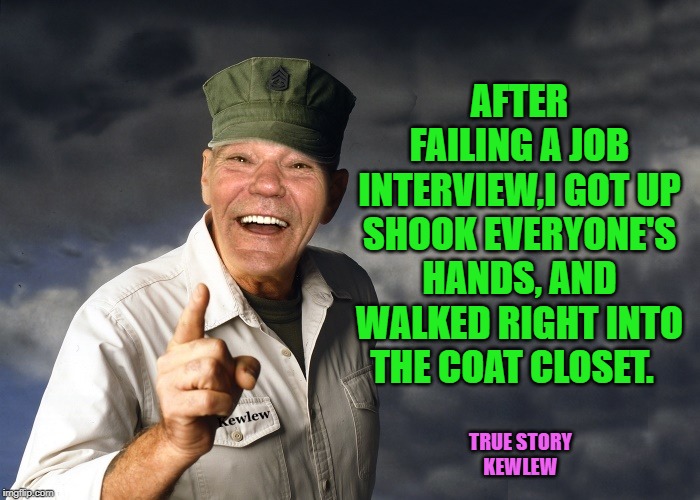 true story | AFTER FAILING A JOB INTERVIEW,I GOT UP SHOOK EVERYONE'S HANDS, AND WALKED RIGHT INTO THE COAT CLOSET. TRUE STORY
KEWLEW | image tagged in job interview,fail,coat closet | made w/ Imgflip meme maker