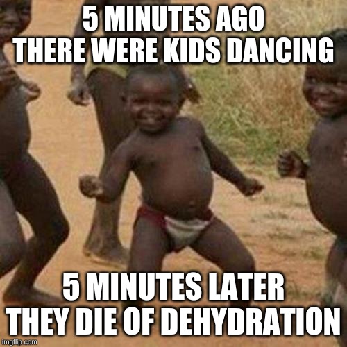 Third World Success Kid | 5 MINUTES AGO THERE WERE KIDS DANCING; 5 MINUTES LATER THEY DIE OF DEHYDRATION | image tagged in memes,third world success kid | made w/ Imgflip meme maker