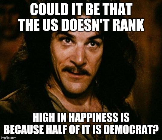 Inigo Montoya Meme | COULD IT BE THAT THE US DOESN'T RANK HIGH IN HAPPINESS IS BECAUSE HALF OF IT IS DEMOCRAT? | image tagged in memes,inigo montoya | made w/ Imgflip meme maker