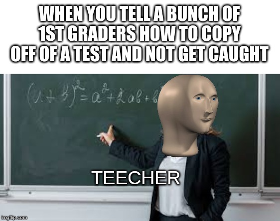 WHEN YOU TELL A BUNCH OF 1ST GRADERS HOW TO COPY OFF OF A TEST AND NOT GET CAUGHT; TEECHER | image tagged in stonks,teacher | made w/ Imgflip meme maker