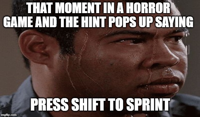 help me | THAT MOMENT IN A HORROR GAME AND THE HINT POPS UP SAYING; PRESS SHIFT TO SPRINT | image tagged in sweaty | made w/ Imgflip meme maker