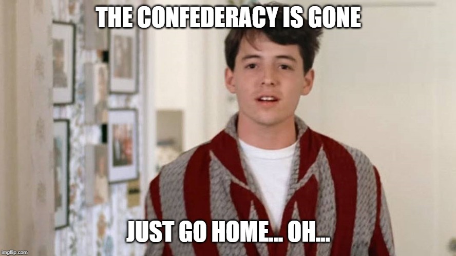 THE CONFEDERACY IS GONE; JUST GO HOME... OH... | image tagged in confederacy,ferris bueller | made w/ Imgflip meme maker