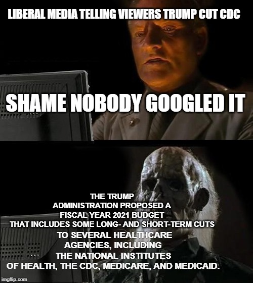 GOOGLE IT DUMMY | LIBERAL MEDIA TELLING VIEWERS TRUMP CUT CDC; THE TRUMP ADMINISTRATION PROPOSED A FISCAL YEAR 2021 BUDGET THAT INCLUDES SOME LONG- AND SHORT-TERM CUTS; SHAME NOBODY GOOGLED IT; TO SEVERAL HEALTHCARE AGENCIES, INCLUDING THE NATIONAL INSTITUTES OF HEALTH, THE CDC, MEDICARE, AND MEDICAID. | image tagged in memes,ill just wait here,covad-19,cdc,liberal logic | made w/ Imgflip meme maker
