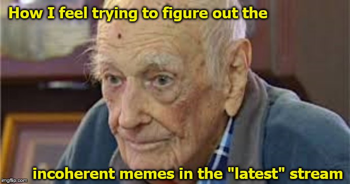 How I feel trying to figure out the; incoherent memes in the "latest" stream | image tagged in memes,old man,oldtimersclub | made w/ Imgflip meme maker