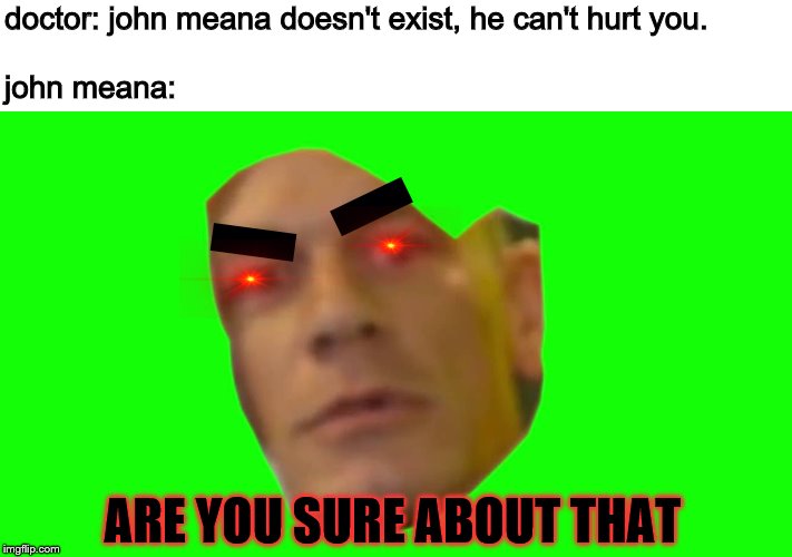 Are you sure about that? (Cena) | doctor: john meana doesn't exist, he can't hurt you.
 
john meana:; ARE YOU SURE ABOUT THAT | image tagged in are you sure about that cena | made w/ Imgflip meme maker