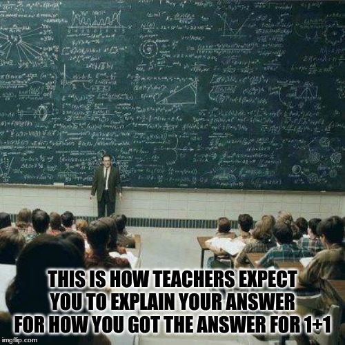 School | THIS IS HOW TEACHERS EXPECT YOU TO EXPLAIN YOUR ANSWER FOR HOW YOU GOT THE ANSWER FOR 1+1 | image tagged in school | made w/ Imgflip meme maker