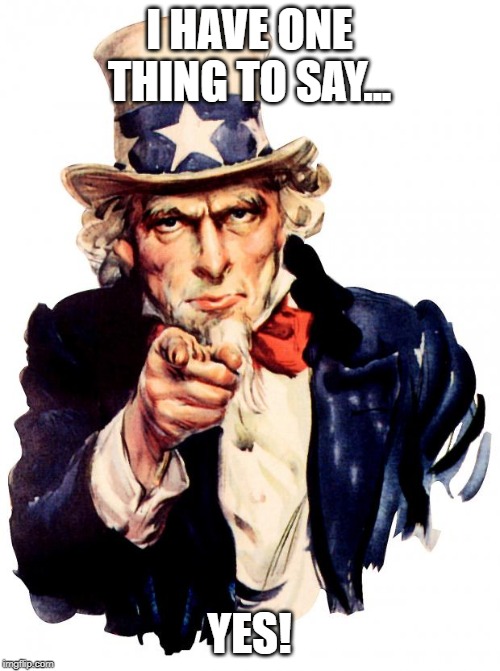Uncle Sam Meme | I HAVE ONE THING TO SAY... YES! | image tagged in memes,uncle sam | made w/ Imgflip meme maker