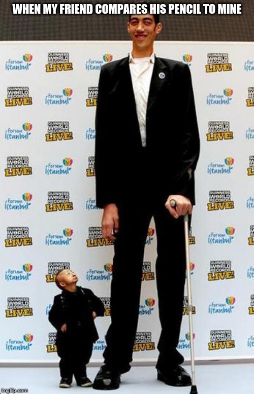 the tallest and shortest man in the world | WHEN MY FRIEND COMPARES HIS PENCIL TO MINE | image tagged in the tallest and shortest man in the world | made w/ Imgflip meme maker