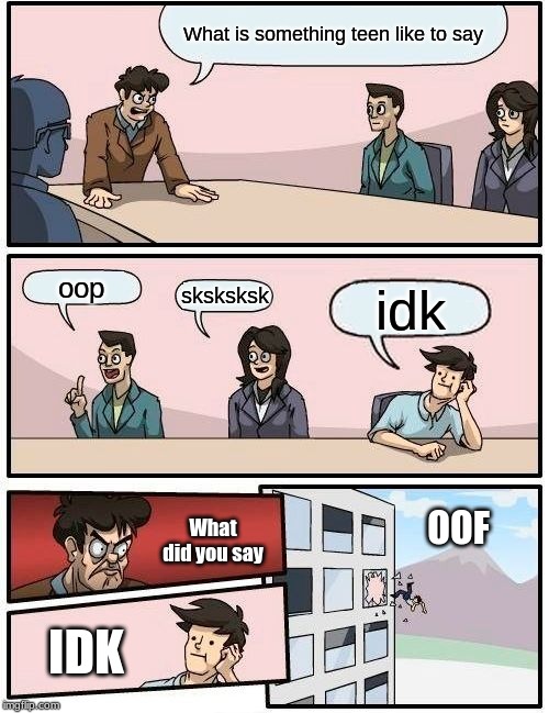 Boardroom Meeting Suggestion | What is something teen like to say; oop; sksksksk; idk; What did you say; OOF; IDK | image tagged in memes,boardroom meeting suggestion | made w/ Imgflip meme maker