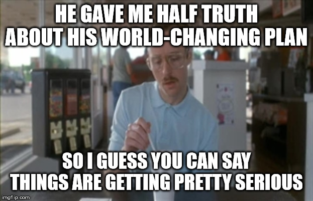 So I Guess You Can Say Things Are Getting Pretty Serious Meme | HE GAVE ME HALF TRUTH ABOUT HIS WORLD-CHANGING PLAN; SO I GUESS YOU CAN SAY THINGS ARE GETTING PRETTY SERIOUS | image tagged in memes,so i guess you can say things are getting pretty serious | made w/ Imgflip meme maker