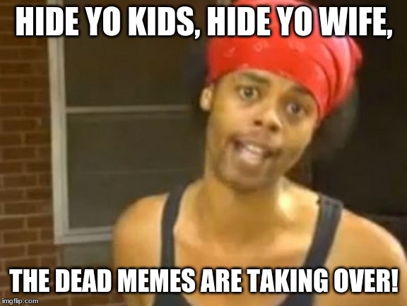 Dead Memes Forever!! |  HIDE YO KIDS, HIDE YO WIFE, THE DEAD MEMES ARE TAKING OVER! | image tagged in memes,hide yo kids hide yo wife,dead memes | made w/ Imgflip meme maker